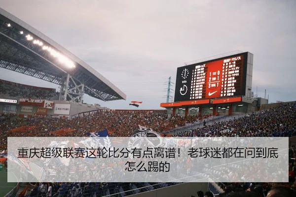 重庆超级联赛这轮比分有点离谱！老球迷都在问到底怎么踢的