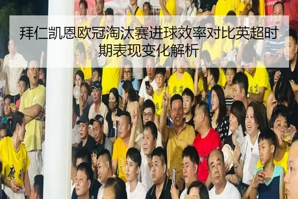 拜仁凯恩欧冠淘汰赛进球效率对比英超时期表现变化解析