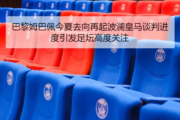 巴黎姆巴佩今夏去向再起波澜皇马谈判进度引发足坛高度关注