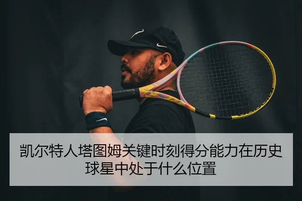 凯尔特人塔图姆关键时刻得分能力在历史球星中处于什么位置