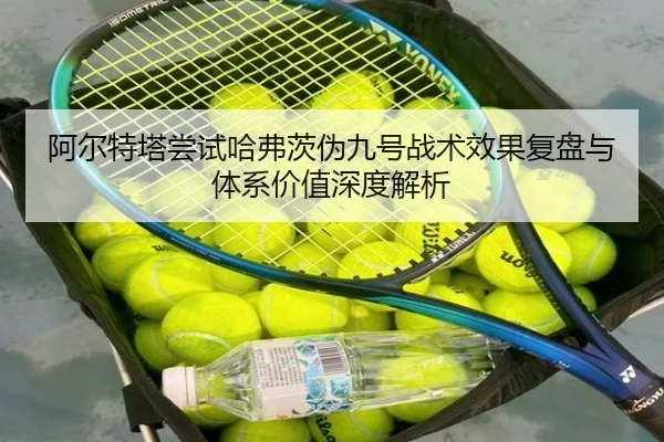 阿尔特塔尝试哈弗茨伪九号战术效果复盘与体系价值深度解析