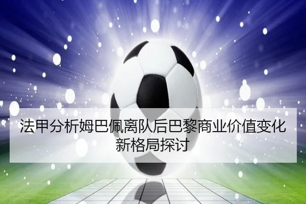 法甲分析姆巴佩离队后巴黎商业价值变化新格局探讨