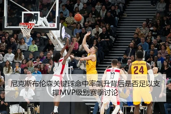 尼克斯布伦森关键球命中率飙升背后是否足以支撑MVP级别赛季讨论