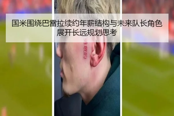 国米围绕巴雷拉续约年薪结构与未来队长角色展开长远规划思考