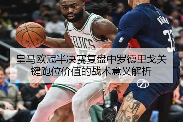 皇马欧冠半决赛复盘中罗德里戈关键跑位价值的战术意义解析