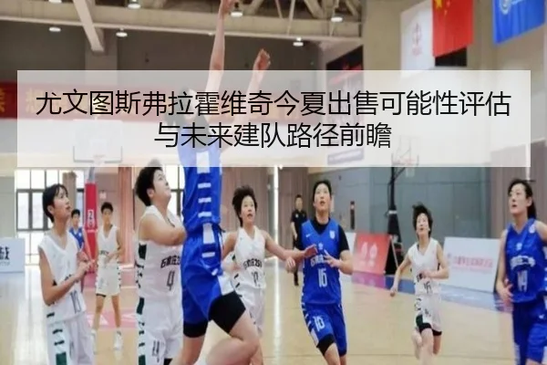 尤文图斯弗拉霍维奇今夏出售可能性评估与未来建队路径前瞻
